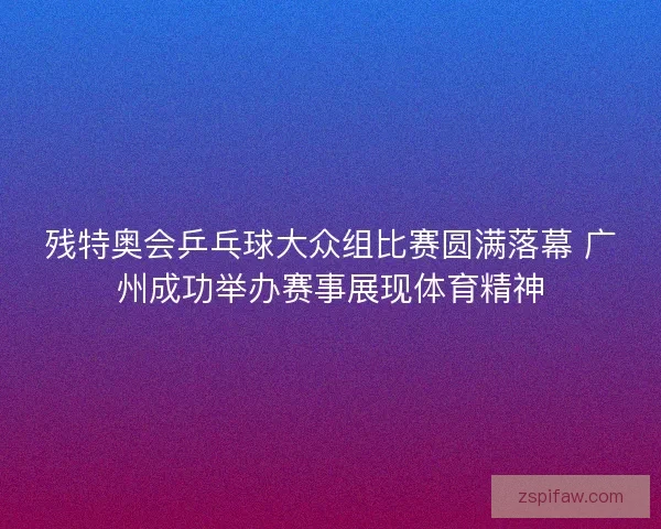 残特奥会乒乓球大众组比赛圆满落幕 广州成功举办赛事展现体育精神