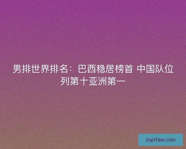 男排世界排名：巴西稳居榜首 中国队位列第十亚洲第一