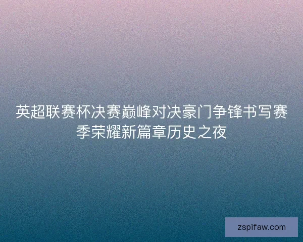 英超联赛杯决赛巅峰对决豪门争锋书写赛季荣耀新篇章历史之夜