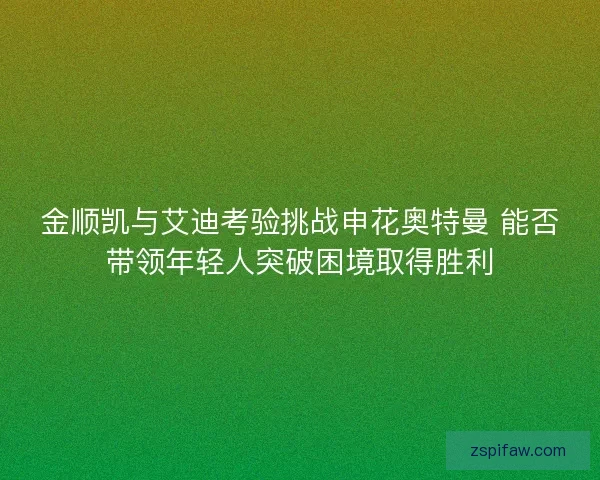 金顺凯与艾迪考验挑战申花奥特曼 能否带领年轻人突破困境取得胜利