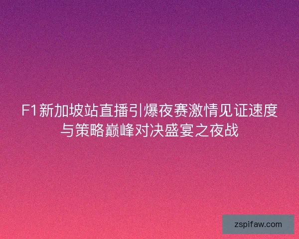 F1新加坡站直播引爆夜赛激情见证速度与策略巅峰对决盛宴之夜战