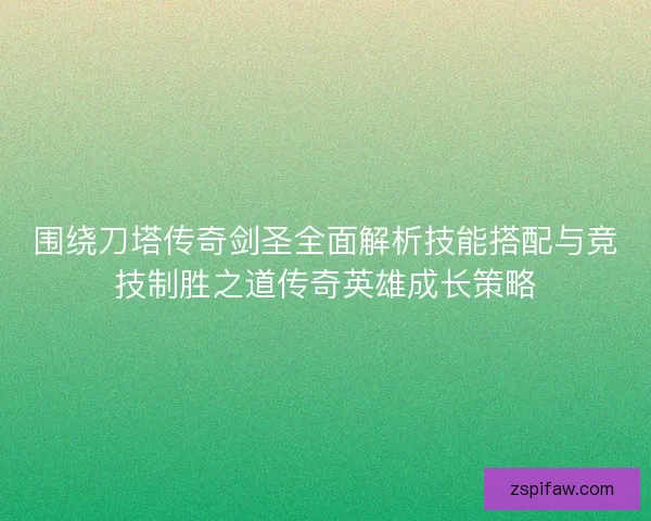 围绕刀塔传奇剑圣全面解析技能搭配与竞技制胜之道传奇英雄成长策略
