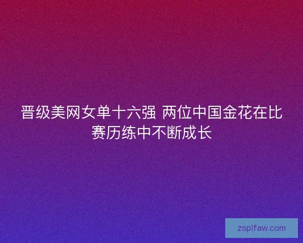 晋级美网女单十六强 两位中国金花在比赛历练中不断成长