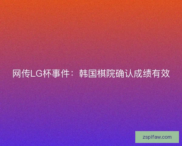 网传LG杯事件：韩国棋院确认成绩有效