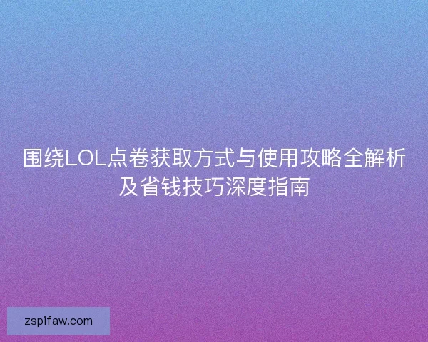 围绕LOL点卷获取方式与使用攻略全解析及省钱技巧深度指南