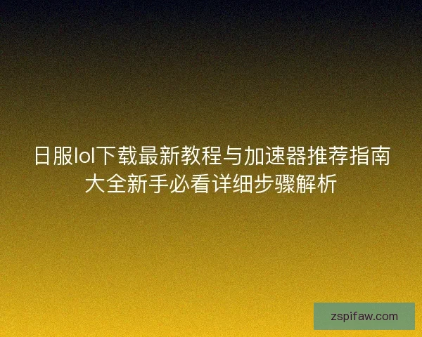 日服lol下载最新教程与加速器推荐指南大全新手必看详细步骤解析